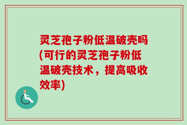 灵芝孢子粉低温破壳吗(可行的灵芝孢子粉低温破壳技术，提高吸收效率)