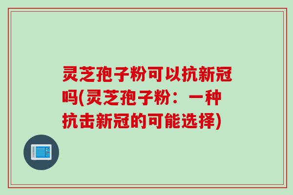 灵芝孢子粉可以抗新冠吗(灵芝孢子粉：一种抗击新冠的可能选择)