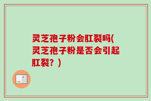 灵芝孢子粉会肛裂吗(灵芝孢子粉是否会引起肛裂？)