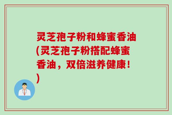 灵芝孢子粉和蜂蜜香油(灵芝孢子粉搭配蜂蜜香油，双倍滋养健康！)