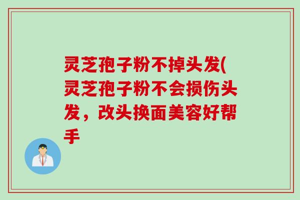 灵芝孢子粉不掉头发(灵芝孢子粉不会损伤头发，改头换面美容好帮手