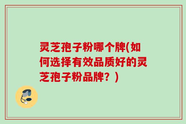 灵芝孢子粉哪个牌(如何选择有效品质好的灵芝孢子粉品牌？)