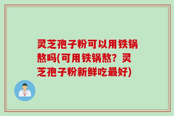 灵芝孢子粉可以用铁锅熬吗(可用铁锅熬？灵芝孢子粉新鲜吃最好)