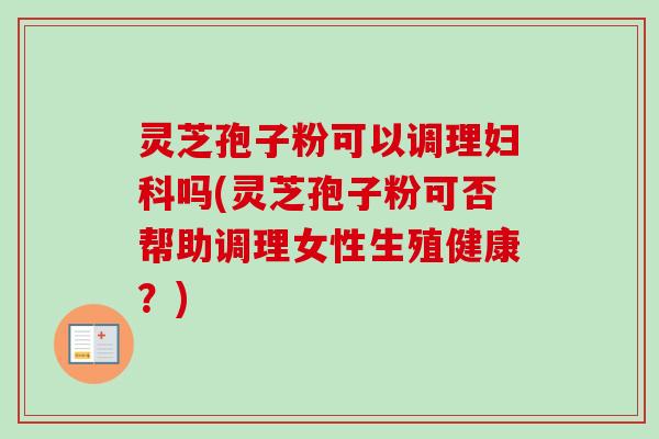 灵芝孢子粉可以调理妇科吗(灵芝孢子粉可否帮助调理女性生殖健康？)