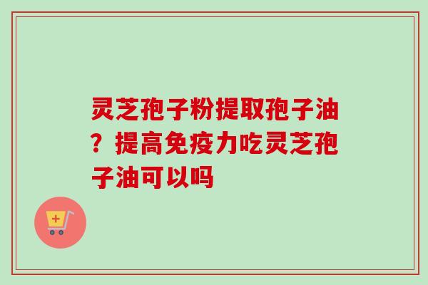 灵芝孢子粉提取孢子油？提高免疫力吃灵芝孢子油可以吗