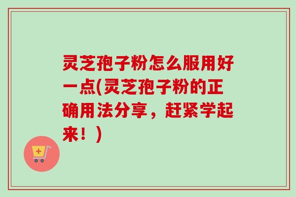 灵芝孢子粉怎么服用好一点(灵芝孢子粉的正确用法分享，赶紧学起来！)