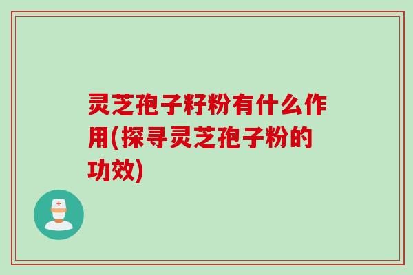 灵芝孢子籽粉有什么作用(探寻灵芝孢子粉的功效)