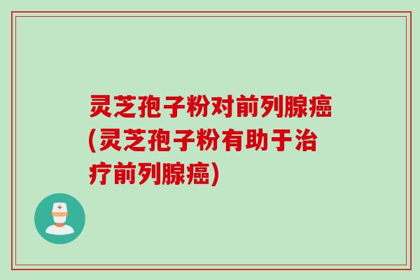 灵芝孢子粉对前列腺癌(灵芝孢子粉有助于治疗前列腺癌)