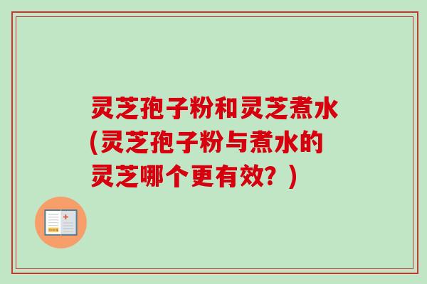 灵芝孢子粉和灵芝煮水(灵芝孢子粉与煮水的灵芝哪个更有效？)