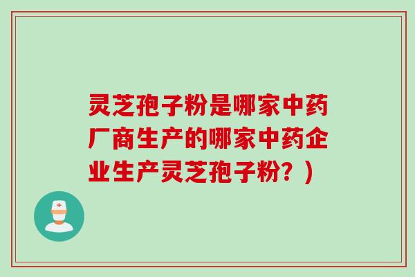 灵芝孢子粉是哪家中药厂商生产的哪家中药企业生产灵芝孢子粉？)