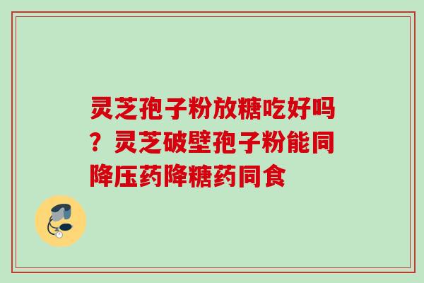 灵芝孢子粉放糖吃好吗？灵芝破壁孢子粉能同降压药降糖药同食