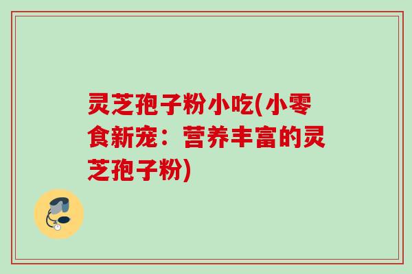 灵芝孢子粉小吃(小零食新宠：营养丰富的灵芝孢子粉)