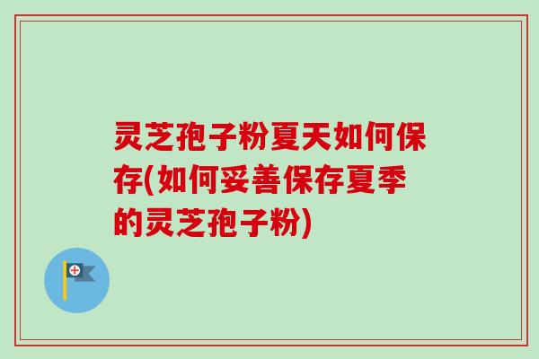 灵芝孢子粉夏天如何保存(如何妥善保存夏季的灵芝孢子粉)