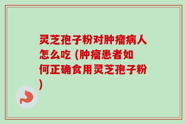 灵芝孢子粉对肿瘤病人怎么吃 (肿瘤患者如何正确食用灵芝孢子粉)