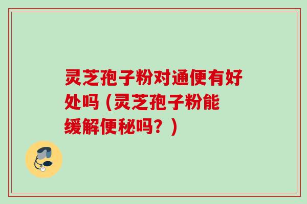 灵芝孢子粉对通便有好处吗 (灵芝孢子粉能缓解便秘吗？)
