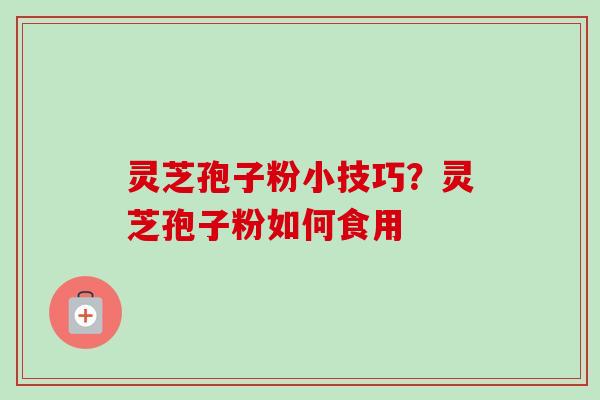 灵芝孢子粉小技巧?灵芝孢子粉如何食用 灵芝孢子粉小技巧?灵芝孢子粉如何食用