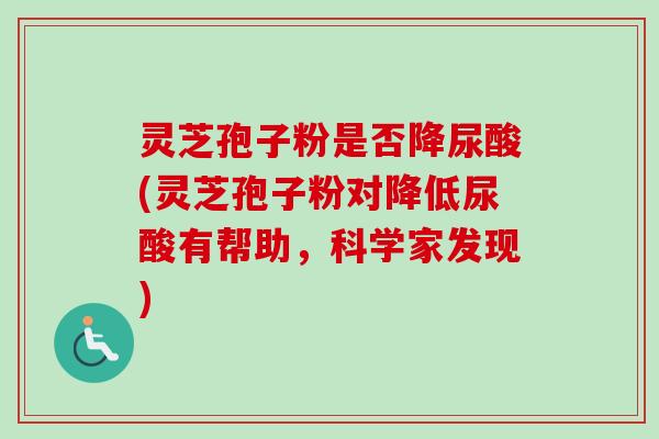 灵芝孢子粉是否降尿酸(灵芝孢子粉对降低尿酸有帮助，科学家发现)