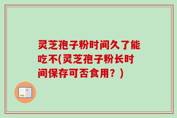 灵芝孢子粉时间久了能吃不(灵芝孢子粉长时间保存可否食用？)