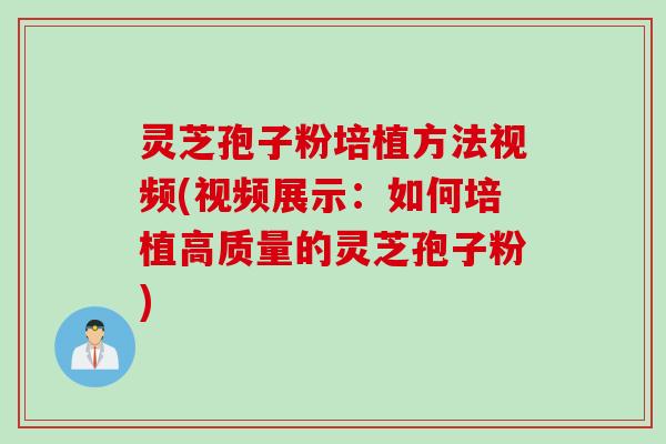 灵芝孢子粉培植方法视频(视频展示：如何培植高质量的灵芝孢子粉)