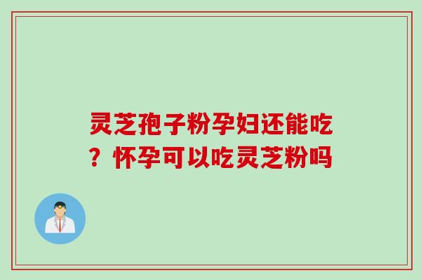 灵芝孢子粉孕妇还能吃？怀孕可以吃灵芝粉吗