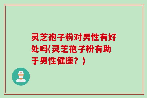灵芝孢子粉对男性有好处吗(灵芝孢子粉有助于男性健康?) 灵芝孢子粉对男性有好处吗(灵芝孢子粉有助于男性健康?)