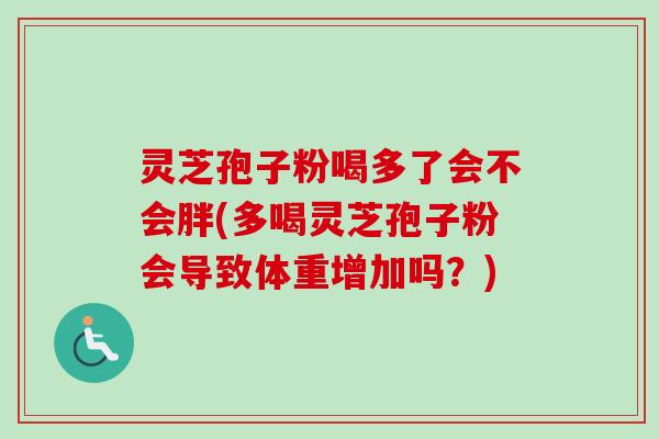 灵芝孢子粉喝多了会不会胖(多喝灵芝孢子粉会导致体重增加吗？)
