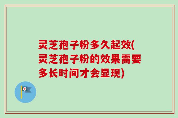 灵芝孢子粉多久起效(灵芝孢子粉的效果需要多长时间才会显现) 灵芝孢子粉多久起效(灵芝孢子粉的效果需要多长时间才会显现)