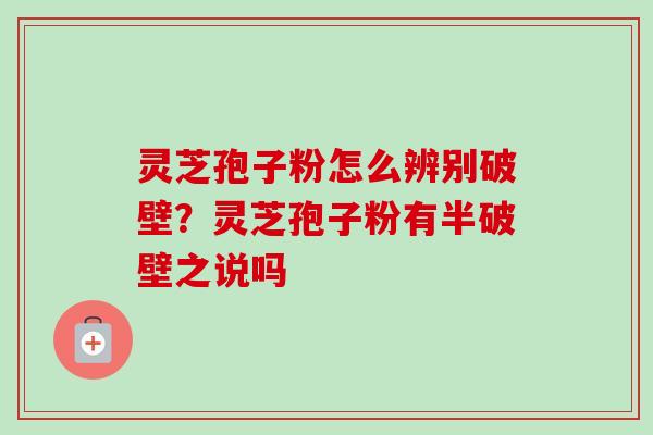 灵芝孢子粉怎么辨别破壁？灵芝孢子粉有半破壁之说吗