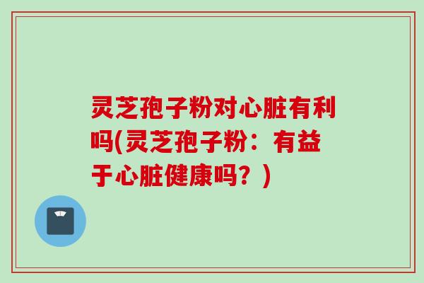 灵芝孢子粉对有利吗(灵芝孢子粉:有益于健康吗?) 灵芝孢子粉对有利吗(灵芝孢子粉:有益于健康吗?)