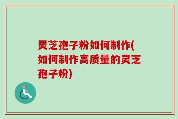 灵芝孢子粉如何制作(如何制作高质量的灵芝孢子粉)