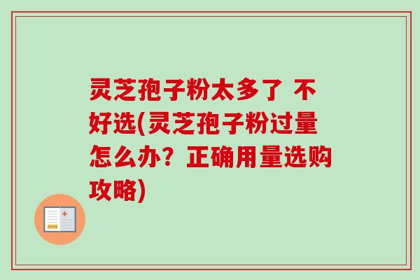 灵芝孢子粉太多了 不好选(灵芝孢子粉过量怎么办?正确用量选购攻略) 灵芝孢子粉太多了 不好选(灵芝孢子粉过量怎么办?正确用量选购攻略)