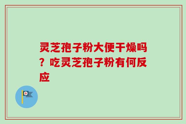 灵芝孢子粉大便干燥吗？吃灵芝孢子粉有何反应
