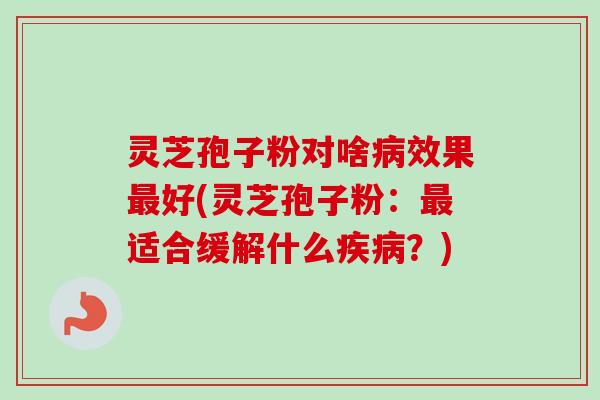 灵芝孢子粉对啥效果好(灵芝孢子粉:适合缓解什么?) 灵芝孢子粉对啥效果好(灵芝孢子粉:适合缓解什么?)