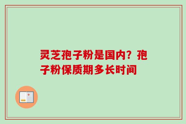 灵芝孢子粉是国内？孢子粉保质期多长时间