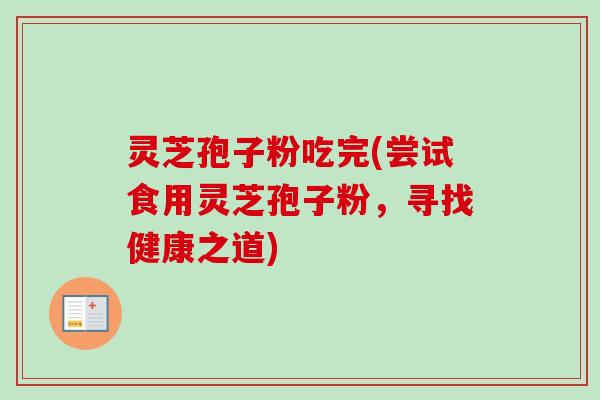 灵芝孢子粉吃完(尝试食用灵芝孢子粉，寻找健康之道)