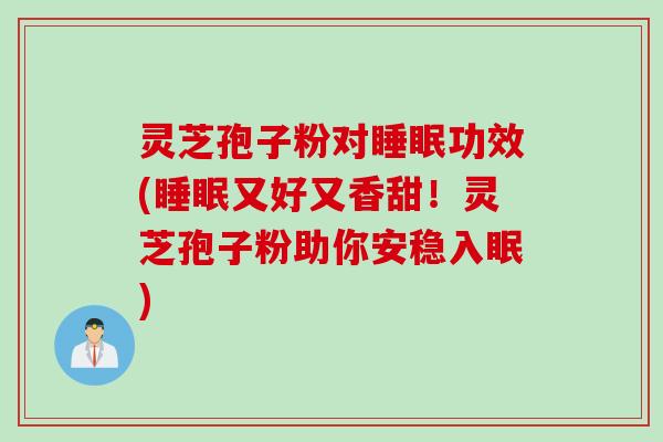 灵芝孢子粉对睡眠功效(睡眠又好又香甜！灵芝孢子粉助你安稳入眠)