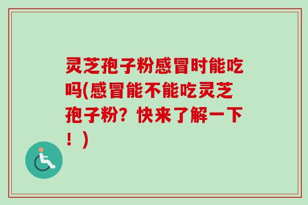 灵芝孢子粉时能吃吗(能不能吃灵芝孢子粉?快来了解一下!) 灵芝孢子粉时能吃吗(能不能吃灵芝孢子粉?快来了解一下!)