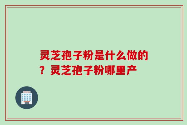 灵芝孢子粉是什么做的？灵芝孢子粉哪里产