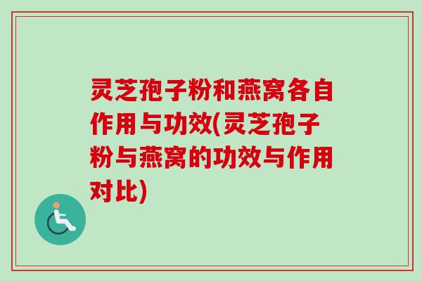 灵芝孢子粉和燕窝各自作用与功效(灵芝孢子粉与燕窝的功效与作用对比)