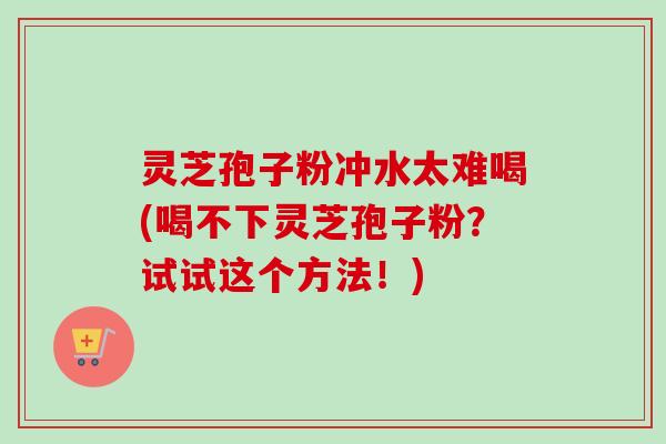 灵芝孢子粉冲水太难喝(喝不下灵芝孢子粉？试试这个方法！)