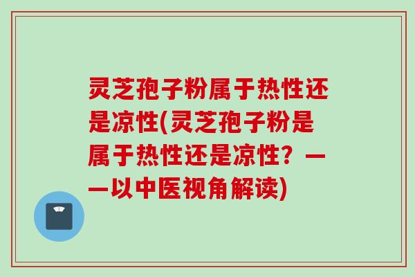 灵芝孢子粉属于热性还是凉性(灵芝孢子粉是属于热性还是凉性？——以中医视角解读)
