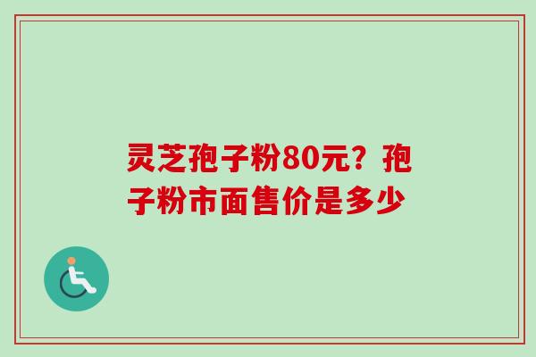 灵芝孢子粉80元？孢子粉市面售价是多少