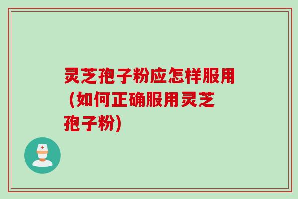 灵芝孢子粉应怎样服用 (如何正确服用灵芝孢子粉)