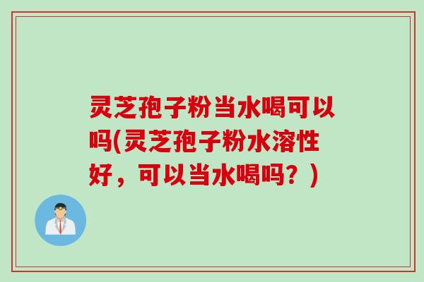 灵芝孢子粉当水喝可以吗(灵芝孢子粉水溶性好，可以当水喝吗？)