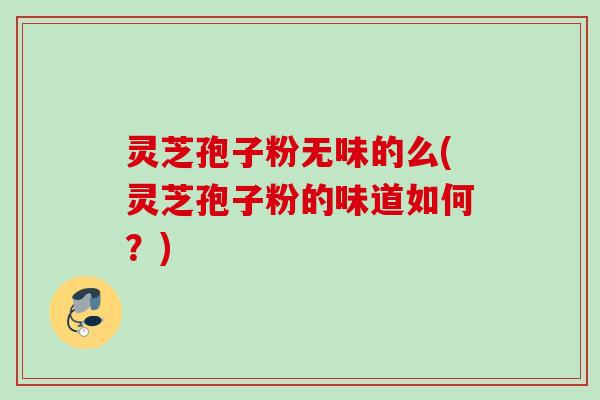 灵芝孢子粉无味的么(灵芝孢子粉的味道如何?) 灵芝孢子粉无味的么(灵芝孢子粉的味道如何?)