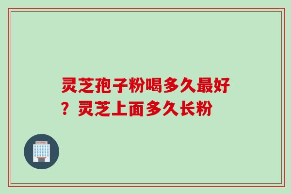 灵芝孢子粉喝多久最好？灵芝上面多久长粉