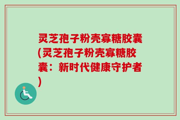 灵芝孢子粉壳寡糖胶囊(灵芝孢子粉壳寡糖胶囊：新时代健康守护者)
