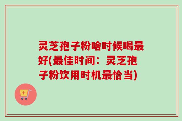 灵芝孢子粉啥时候喝好(佳时间:灵芝孢子粉饮用时机恰当) 灵芝孢子粉啥时候喝好(佳时间:灵芝孢子粉饮用时机恰当)