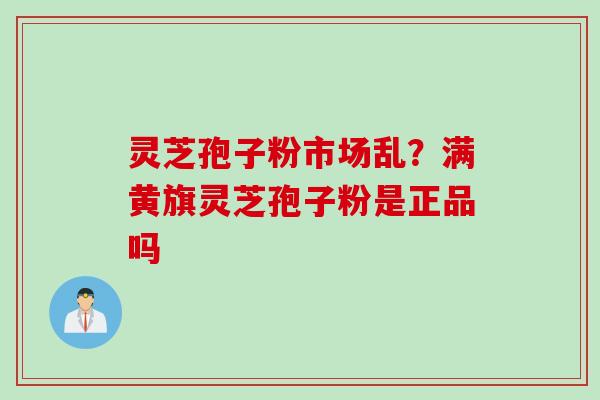 灵芝孢子粉市场乱？满黄旗灵芝孢子粉是正品吗