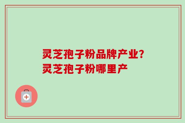 灵芝孢子粉品牌产业？灵芝孢子粉哪里产